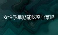 女性孕早期能吃空心菜吗
