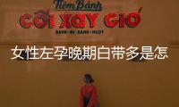 女性左孕晚期白带多是怎么回事呢