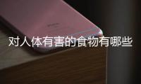 对人体有害的食物有哪些？