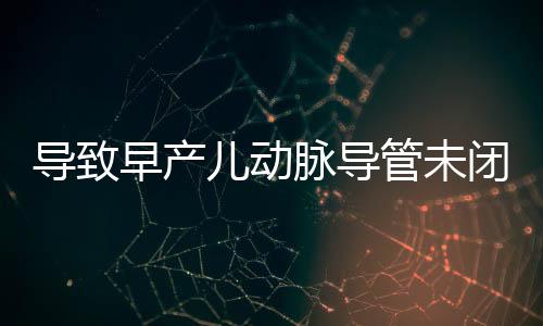 导致早产儿动脉导管未闭的原因是什么