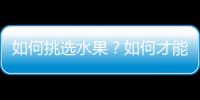 如何挑选水果？如何才能巧妙的避开问题水果