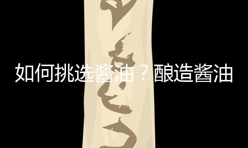 如何挑选酱油?酿造酱油和配制酱油的区别