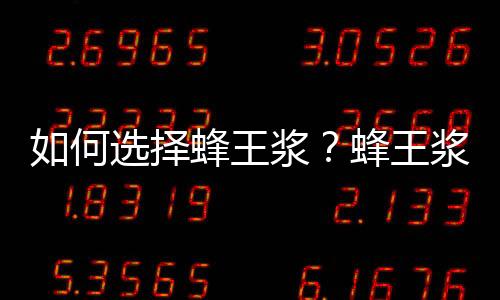 如何选择蜂王浆?蜂王浆的选购
