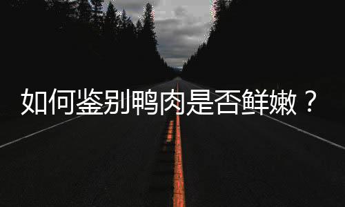 如何鉴别鸭肉是否鲜嫩？鉴别鸭肉老嫩的技巧