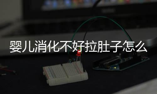 婴儿消化不好拉肚子怎么办啊