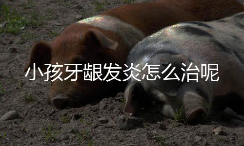 小孩牙龈发炎怎么治呢