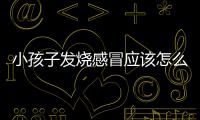 小孩子发烧感冒应该怎么办？