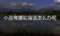 小孩弯腰驼背该怎么办呢