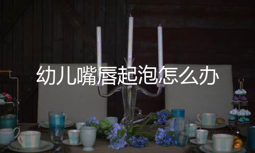 幼儿嘴唇起泡怎么办