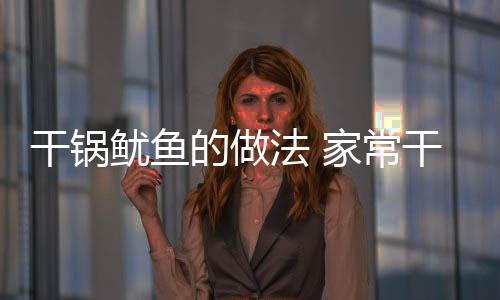 干锅鱿鱼的做法 家常干锅鱿鱼做法