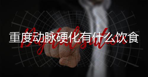 重度动脉硬化有什么饮食禁忌呢？