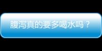 腹泻真的要多喝水吗？