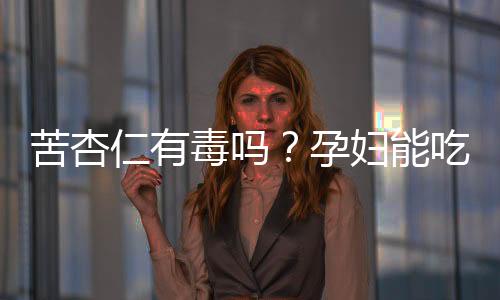 苦杏仁有毒吗？孕妇能吃杏仁吗