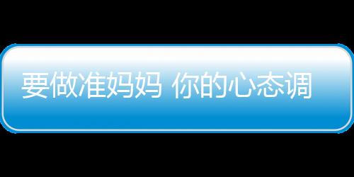 要做准妈妈 你的心态调整好了吗？