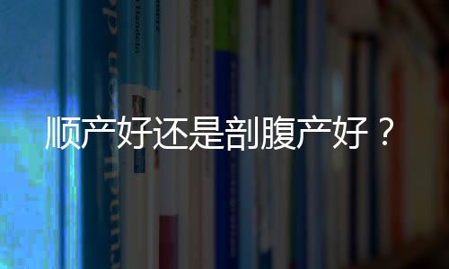 顺产好还是剖腹产好？