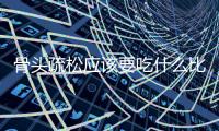 骨头疏松应该要吃什么比较好？