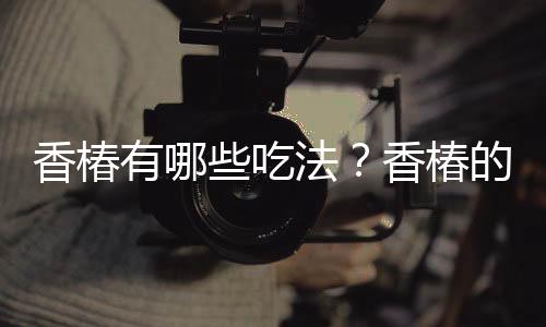 香椿有哪些吃法?香椿的做法
